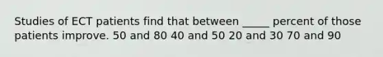 Studies of ECT patients find that between _____ percent of those patients improve. 50 and 80 40 and 50 20 and 30 70 and 90