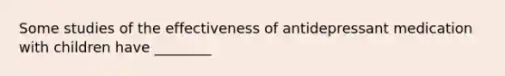 Some studies of the effectiveness of antidepressant medication with children have ________