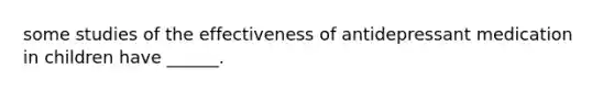 some studies of the effectiveness of antidepressant medication in children have ______.