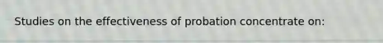 Studies on the effectiveness of probation concentrate on: