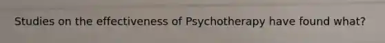 Studies on the effectiveness of Psychotherapy have found what?