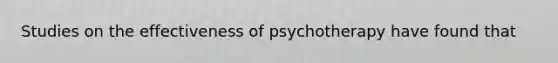 Studies on the effectiveness of psychotherapy have found that