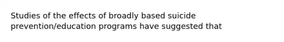 Studies of the effects of broadly based suicide prevention/education programs have suggested that