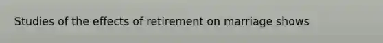 Studies of the effects of retirement on marriage shows