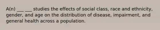 A(n) ___ ___ studies the effects of social class, race and ethnicity, gender, and age on the distribution of disease, impairment, and general health across a population.