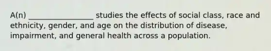 A(n) _________________ studies the effects of social class, race and ethnicity, gender, and age on the distribution of disease, impairment, and general health across a population.