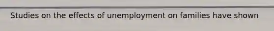 Studies on the effects of unemployment on families have shown