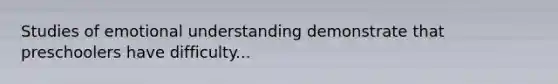 Studies of emotional understanding demonstrate that preschoolers have difficulty...