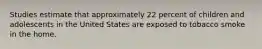 Studies estimate that approximately 22 percent of children and adolescents in the United States are exposed to tobacco smoke in the home.
