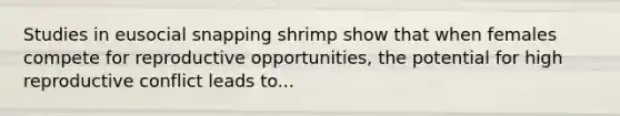 Studies in eusocial snapping shrimp show that when females compete for reproductive opportunities, the potential for high reproductive conflict leads to...