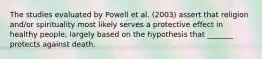 The studies evaluated by Powell et al. (2003) assert that religion and/or spirituality most likely serves a protective effect in healthy people, largely based on the hypothesis that _______ protects against death.