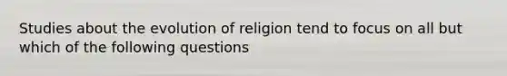 Studies about the evolution of religion tend to focus on all but which of the following questions