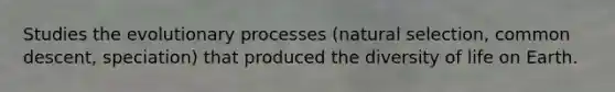 Studies the evolutionary processes (natural selection, common descent, speciation) that produced the diversity of life on Earth.