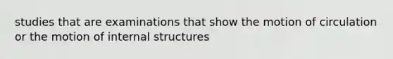 studies that are examinations that show the motion of circulation or the motion of internal structures