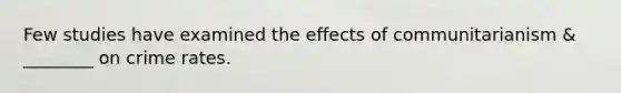 Few studies have examined the effects of communitarianism & ________ on crime rates.