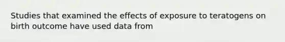 Studies that examined the effects of exposure to teratogens on birth outcome have used data from