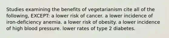 Studies examining the benefits of vegetarianism cite all of the following, EXCEPT: a lower risk of cancer. a lower incidence of iron-deficiency anemia. a lower risk of obesity. a lower incidence of high blood pressure. lower rates of type 2 diabetes.