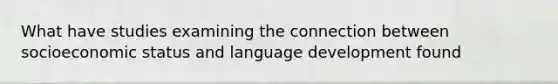 What have studies examining the connection between socioeconomic status and language development found