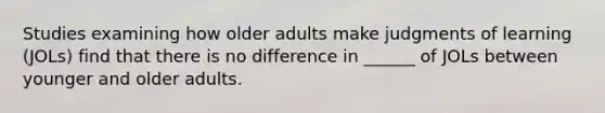 Studies examining how older adults make judgments of learning (JOLs) find that there is no difference in ______ of JOLs between younger and older adults.