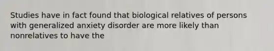 Studies have in fact found that biological relatives of persons with generalized anxiety disorder are more likely than nonrelatives to have the