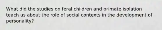 What did the studies on feral children and primate isolation teach us about the role of social contexts in the development of personality?