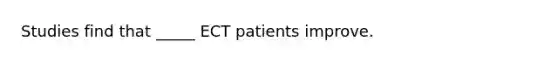 Studies find that _____ ECT patients improve.