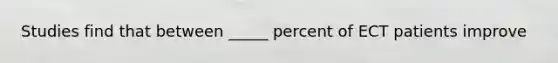 Studies find that between _____ percent of ECT patients improve