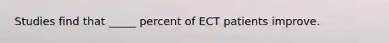 Studies find that _____ percent of ECT patients improve.