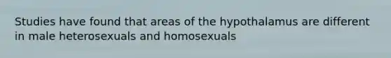 Studies have found that areas of the hypothalamus are different in male heterosexuals and homosexuals