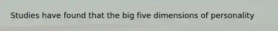 Studies have found that the big five dimensions of personality