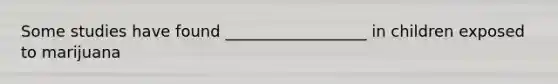 Some studies have found __________________ in children exposed to marijuana
