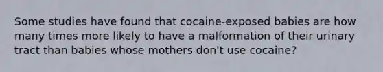 Some studies have found that cocaine-exposed babies are how many times more likely to have a malformation of their urinary tract than babies whose mothers don't use cocaine?