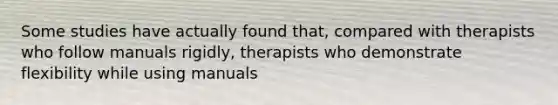 Some studies have actually found that, compared with therapists who follow manuals rigidly, therapists who demonstrate flexibility while using manuals