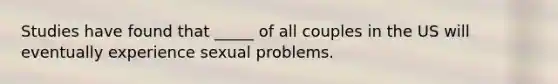 Studies have found that _____ of all couples in the US will eventually experience sexual problems.