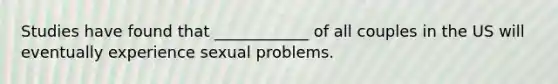 Studies have found that ____________ of all couples in the US will eventually experience sexual problems.