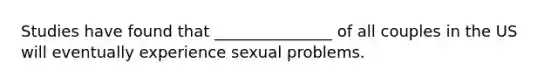 Studies have found that _______________ of all couples in the US will eventually experience sexual problems.