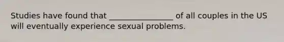 Studies have found that ________________ of all couples in the US will eventually experience sexual problems.