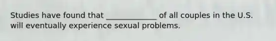 Studies have found that _____________ of all couples in the U.S. will eventually experience sexual problems.