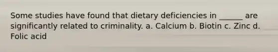 Some studies have found that dietary deficiencies in ______ are significantly related to criminality. a. Calcium b. Biotin c. Zinc d. Folic acid