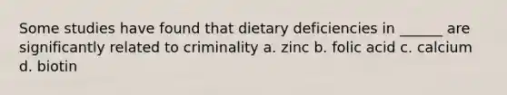 Some studies have found that dietary deficiencies in ______ are significantly related to criminality a. zinc b. folic acid c. calcium d. biotin