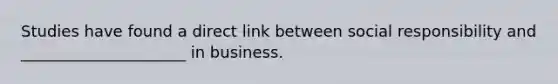 Studies have found a direct link between social responsibility and _____________________ in business.