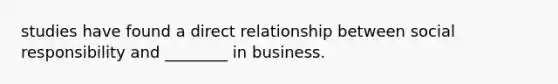 studies have found a direct relationship between social responsibility and ________ in business.