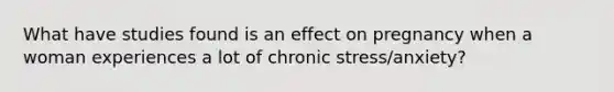 What have studies found is an effect on pregnancy when a woman experiences a lot of chronic stress/anxiety?