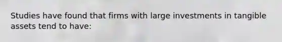 Studies have found that firms with large investments in tangible assets tend to have: