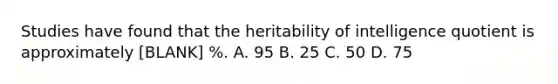 Studies have found that the heritability of intelligence quotient is approximately [BLANK] %. A. 95 B. 25 C. 50 D. 75