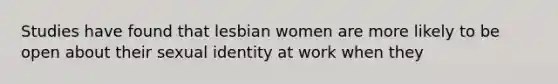 Studies have found that lesbian women are more likely to be open about their sexual identity at work when they