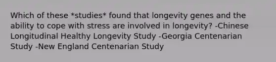 Which of these *studies* found that longevity genes and the ability to cope with stress are involved in longevity? -Chinese Longitudinal Healthy Longevity Study -Georgia Centenarian Study -New England Centenarian Study