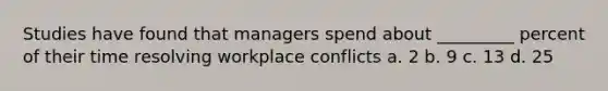 Studies have found that managers spend about _________ percent of their time resolving workplace conflicts a. 2 b. 9 c. 13 d. 25