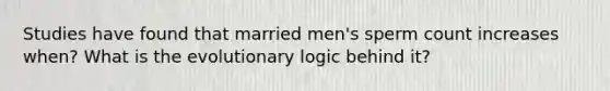 Studies have found that married men's sperm count increases when? What is the evolutionary logic behind it?