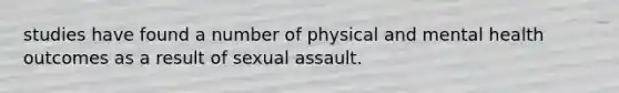 studies have found a number of physical and mental health outcomes as a result of sexual assault.